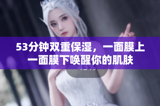 53分钟双重保湿，一面膜上一面膜下唤醒你的肌肤