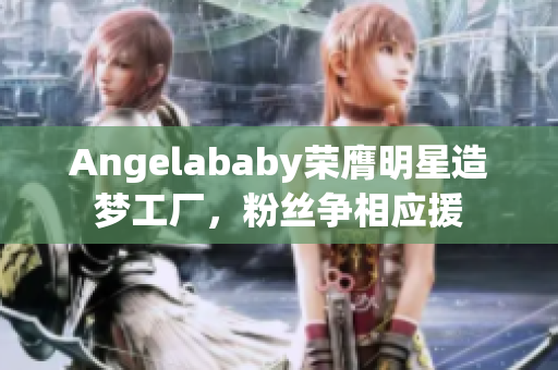 Angelababy荣膺明星造梦工厂，粉丝争相应援