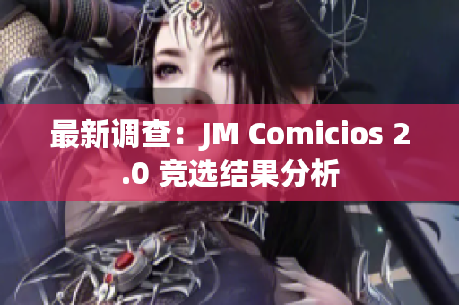 最新调查：JM Comicios 2.0 竞选结果分析