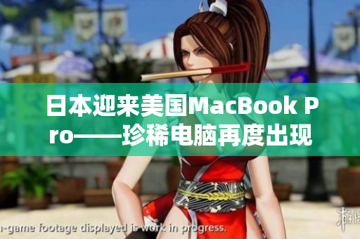 日本迎来美国MacBook Pro——珍稀电脑再度出现