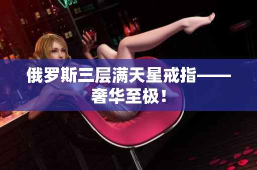 俄罗斯三层满天星戒指——奢华至极！