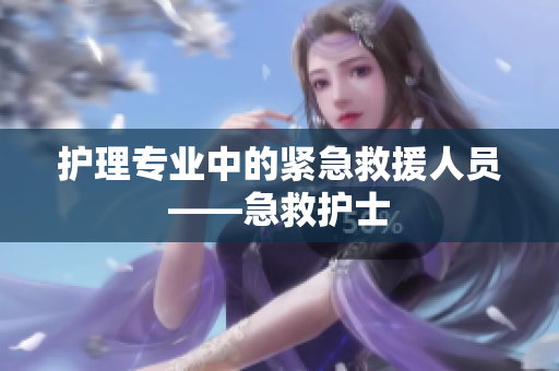 护理专业中的紧急救援人员——急救护士