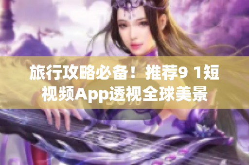 旅行攻略必备！推荐9 1短视频App透视全球美景