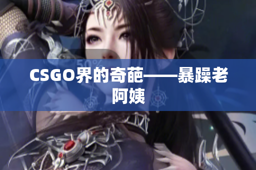 CSGO界的奇葩——暴躁老阿姨