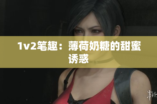 1v2笔趣：薄荷奶糖的甜蜜诱惑