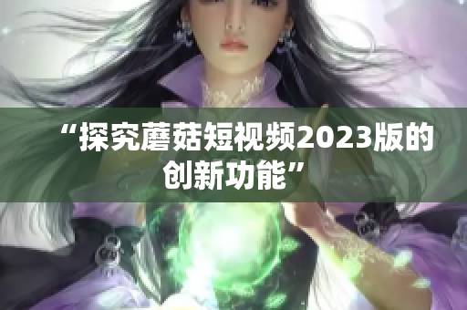 “探究蘑菇短视频2023版的创新功能”