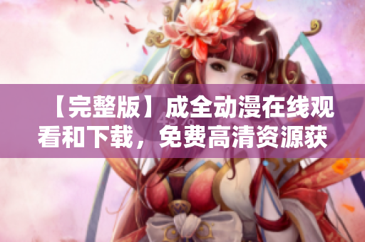 【完整版】成全动漫在线观看和下载，免费高清资源获取