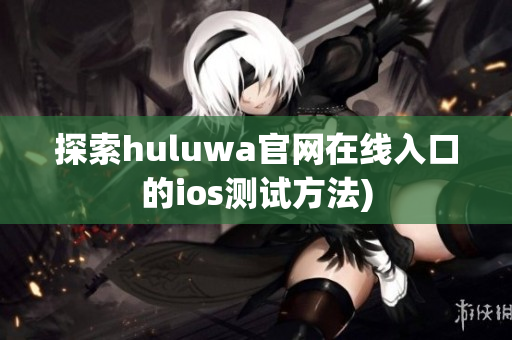 探索huluwa官网在线入口的ios测试方法)