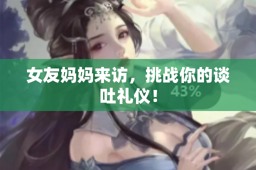 女友妈妈来访，挑战你的谈吐礼仪！