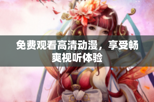 免费观看高清动漫，享受畅爽视听体验