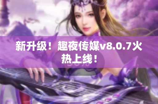 新升级！趣夜传媒v8.0.7火热上线！