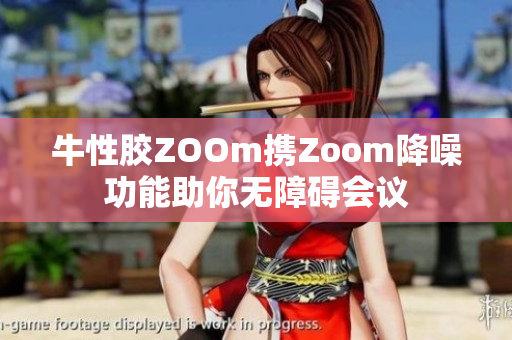 牛性胶ZOOm携Zoom降噪功能助你无障碍会议