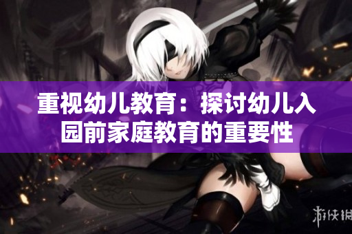 重视幼儿教育：探讨幼儿入园前家庭教育的重要性