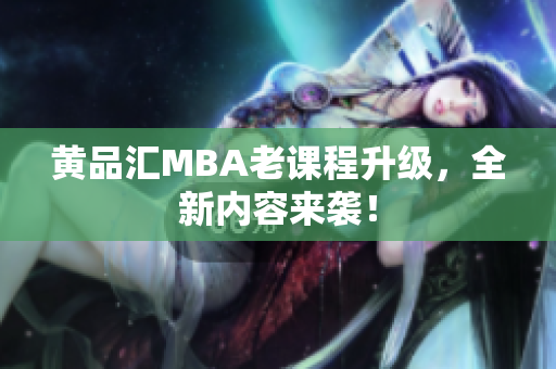 黄品汇MBA老课程升级，全新内容来袭！