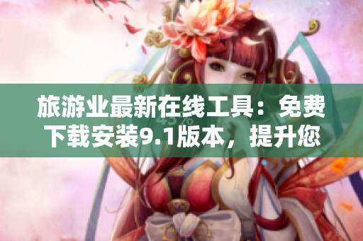 旅游业最新在线工具：免费下载安装9.1版本，提升您的旅游体验！