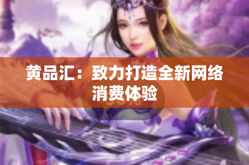 黄品汇：致力打造全新网络消费体验