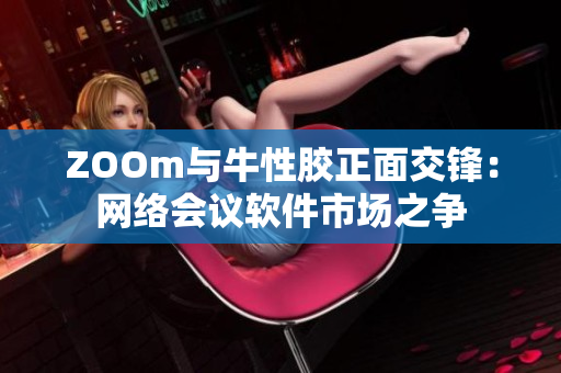 ZOOm与牛性胶正面交锋：网络会议软件市场之争