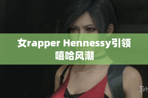 女rapper Hennessy引领嘻哈风潮