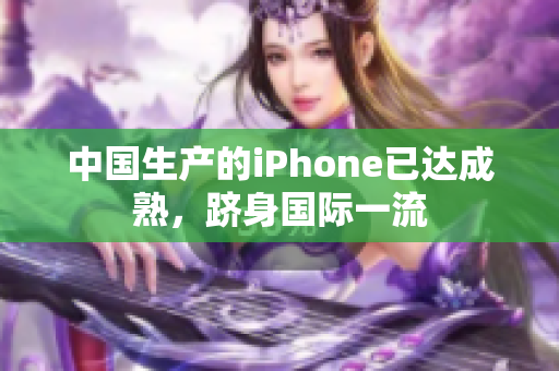 中国生产的iPhone已达成熟，跻身国际一流