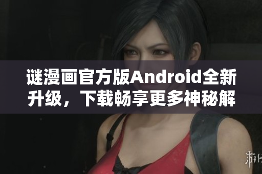 谜漫画官方版Android全新升级，下载畅享更多神秘解谜乐趣！