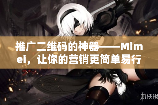 推广二维码的神器——Mimei，让你的营销更简单易行！