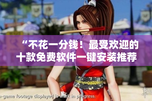 “不花一分钱！最受欢迎的十款免费软件一键安装推荐”
