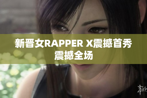 新晋女RAPPER X震撼首秀震撼全场