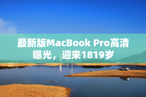 最新版MacBook Pro高清曝光，迎来1819岁