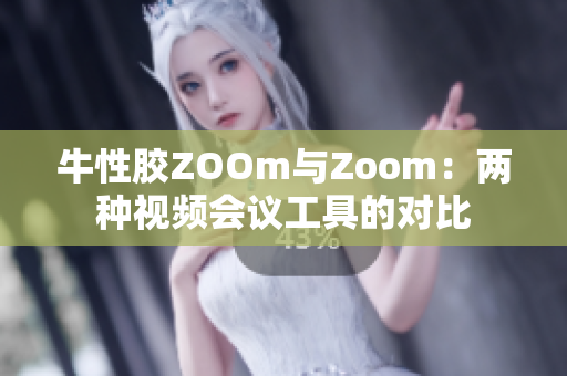 牛性胶ZOOm与Zoom：两种视频会议工具的对比