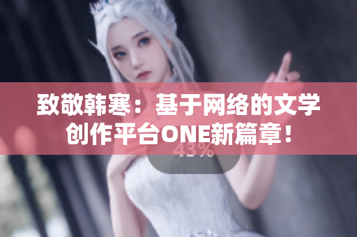 致敬韩寒：基于网络的文学创作平台ONE新篇章！