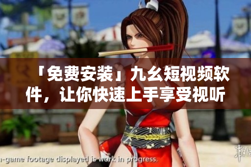 「免费安装」九幺短视频软件，让你快速上手享受视听盛宴！