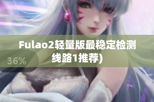 Fulao2轻量版最稳定检测线路1推荐)