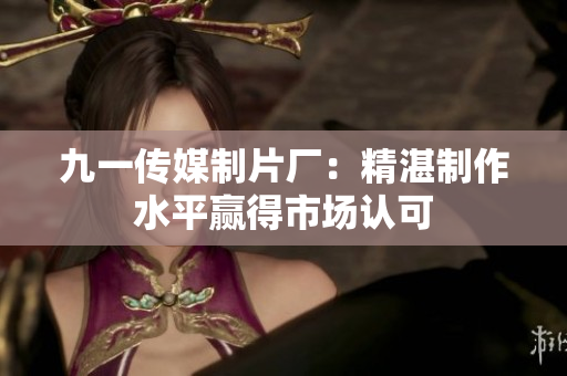 九一传媒制片厂：精湛制作水平赢得市场认可