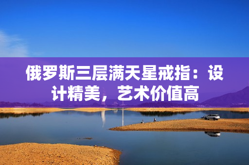 俄罗斯三层满天星戒指：设计精美，艺术价值高