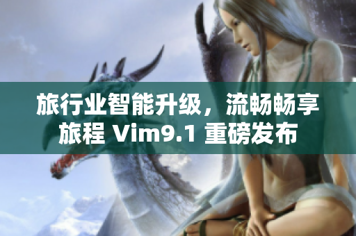 旅行业智能升级，流畅畅享旅程 Vim9.1 重磅发布