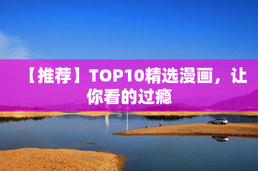 【推荐】TOP10精选漫画，让你看的过瘾