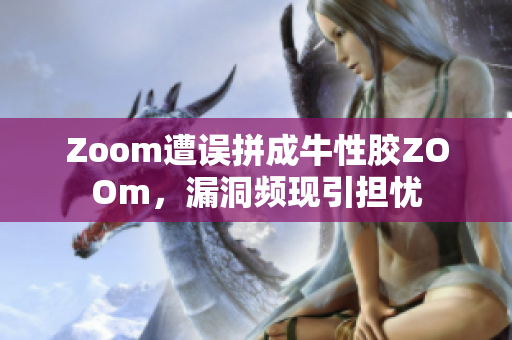 Zoom遭误拼成牛性胶ZOOm，漏洞频现引担忧