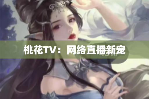桃花TV：网络直播新宠