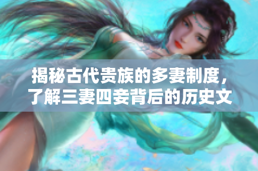 揭秘古代贵族的多妻制度，了解三妻四妾背后的历史文化