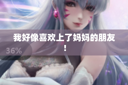 我好像喜欢上了妈妈的朋友！