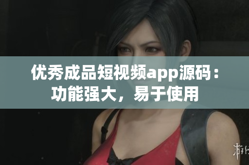 优秀成品短视频app源码：功能强大，易于使用