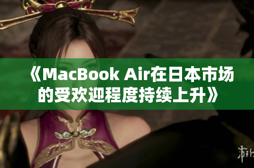 《MacBook Air在日本市场的受欢迎程度持续上升》