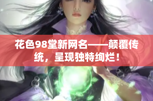 花色98堂新网名——颠覆传统，呈现独特绚烂！