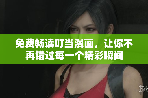 免费畅读叮当漫画，让你不再错过每一个精彩瞬间