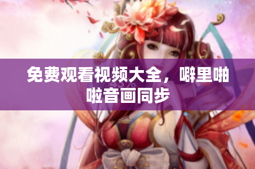 免费观看视频大全，噼里啪啦音画同步