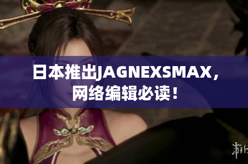 日本推出JAGNEXSMAX，网络编辑必读！