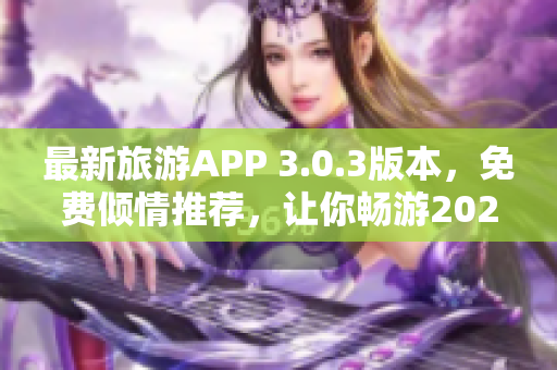 最新旅游APP 3.0.3版本，免费倾情推荐，让你畅游2023年旅游热点！