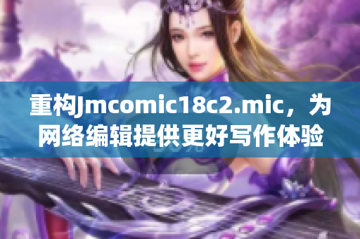 重构Jmcomic18c2.mic，为网络编辑提供更好写作体验