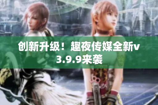 创新升级！趣夜传媒全新v3.9.9来袭