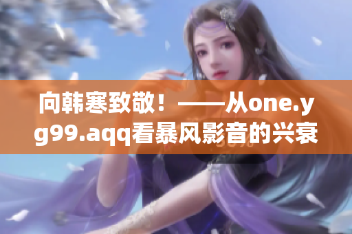 向韩寒致敬！——从one.yg99.aqq看暴风影音的兴衰